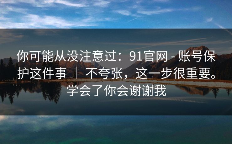 你可能从没注意过:91官网 - 账号保护这件事 | 不夸张,这一步很重要。学会了你会谢谢我 你可能从没注意过:91官网 - 账号保护这件事 | 不夸张,这一步很重要。学会了你会谢谢我