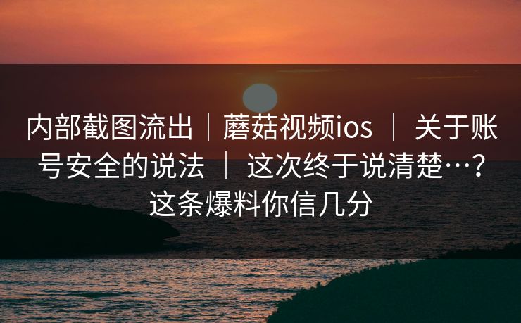 内部截图流出|蘑菇视频ios | 关于账号安全的说法 | 这次终于说清楚…?这条爆料你信几分 内部截图流出|蘑菇视频ios | 关于账号安全的说法 | 这次终于说清楚…?这条爆料你信几分