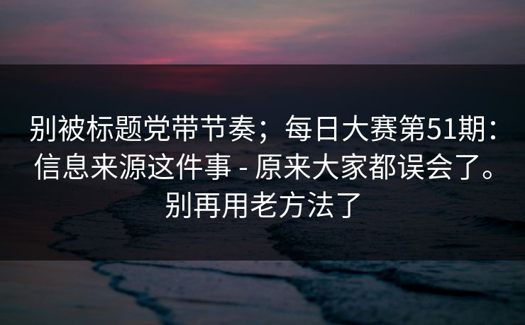 别被标题党带节奏;每日大赛第51期:信息来源这件事 - 原来大家都误会了。别再用老方法了 别被标题党带节奏;每日大赛第51期:信息来源这件事 - 原来大家都误会了。别再用老方法了