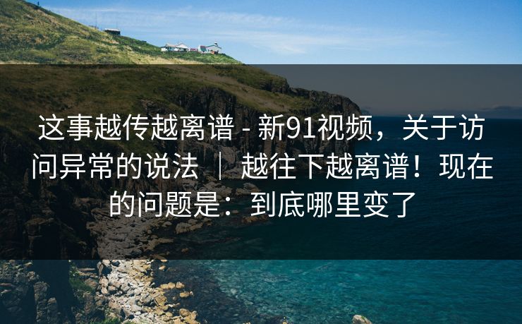 这事越传越离谱 - 新91视频,关于访问异常的说法 | 越往下越离谱!现在的问题是:到底哪里变了 这事越传越离谱 - 新91视频,关于访问异常的说法 | 越往下越离谱!现在的问题是:到底哪里变了