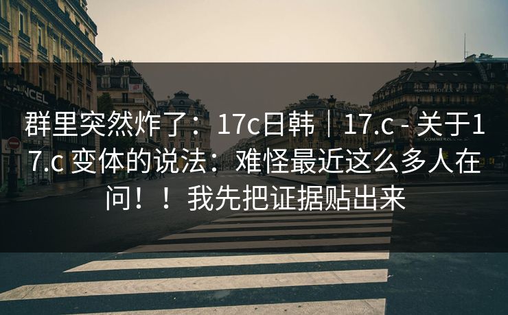 群里突然炸了:17c日韩|17.c - 关于17.c 变体的说法:难怪最近这么多人在问!!我先把证据贴出来 群里突然炸了:17c日韩|17.c - 关于17.c 变体的说法:难怪最近这么多人在问!!我先把证据贴出来