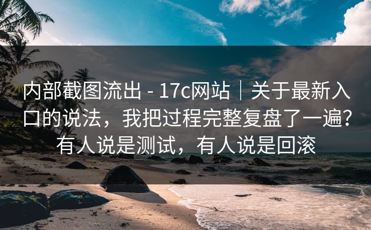 内部截图流出 - 17c网站|关于最新入口的说法,我把过程完整复盘了一遍?有人说是测试,有人说是回滚 内部截图流出 - 17c网站|关于最新入口的说法,我把过程完整复盘了一遍?有人说是测试,有人说是回滚