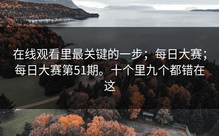 在线观看里最关键的一步;每日大赛;每日大赛第51期。十个里九个都错在这 在线观看里最关键的一步;每日大赛;每日大赛第51期。十个里九个都错在这