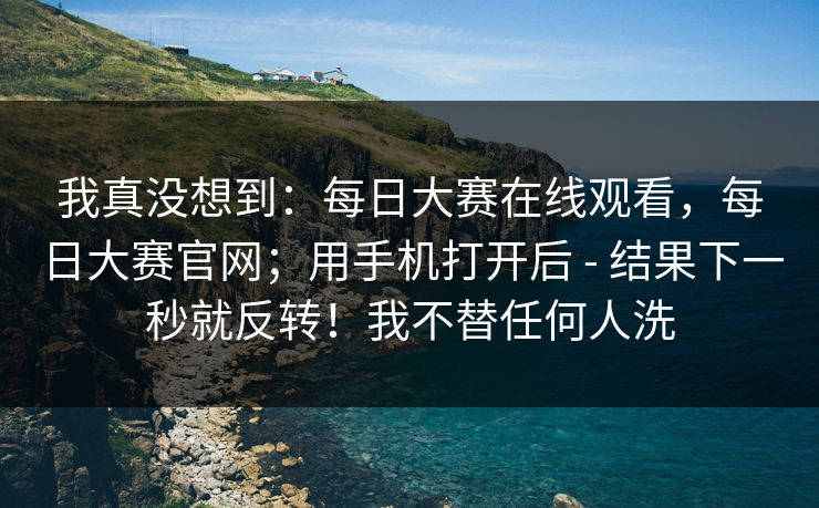 我真没想到:每日大赛在线观看,每日大赛官网;用手机打开后 - 结果下一秒就反转!我不替任何人洗 我真没想到:每日大赛在线观看,每日大赛官网;用手机打开后 - 结果下一秒就反转!我不替任何人洗
