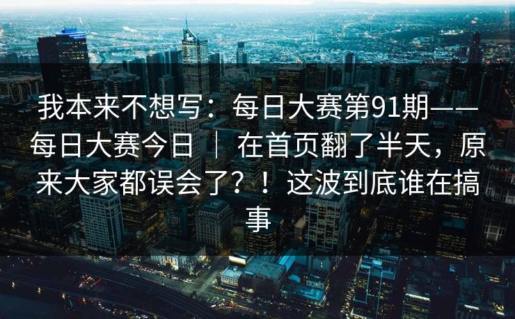 我本来不想写:每日大赛第91期——每日大赛今日 | 在首页翻了半天,原来大家都误会了?!这波到底谁在搞事 我本来不想写:每日大赛第91期——每日大赛今日 | 在首页翻了半天,原来大家都误会了?!这波到底谁在搞事