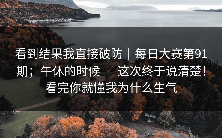 看到结果我直接破防|每日大赛第91期;午休的时候 | 这次终于说清楚!看完你就懂我为什么生气 看到结果我直接破防|每日大赛第91期;午休的时候 | 这次终于说清楚!看完你就懂我为什么生气