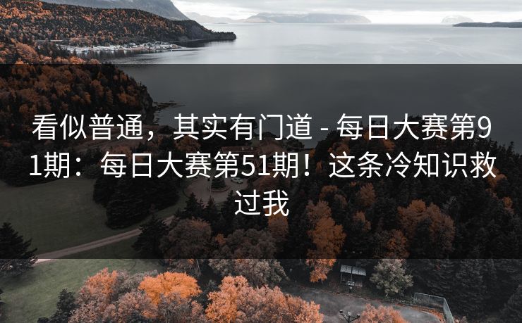 看似普通,其实有门道 - 每日大赛第91期:每日大赛第51期!这条冷知识救过我 看似普通,其实有门道 - 每日大赛第91期:每日大赛第51期!这条冷知识救过我