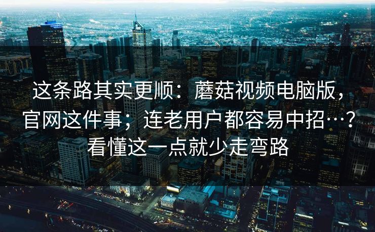 这条路其实更顺:蘑菇视频电脑版,官网这件事;连老用户都容易中招…?看懂这一点就少走弯路 这条路其实更顺:蘑菇视频电脑版,官网这件事;连老用户都容易中招…?看懂这一点就少走弯路