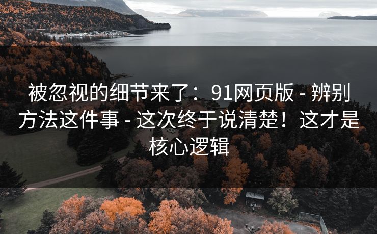 被忽视的细节来了:91网页版 - 辨别方法这件事 - 这次终于说清楚!这才是核心逻辑 被忽视的细节来了:91网页版 - 辨别方法这件事 - 这次终于说清楚!这才是核心逻辑