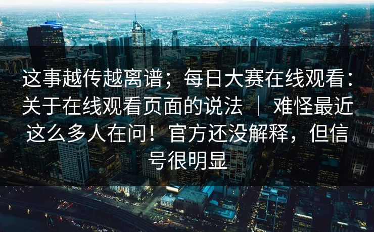 这事越传越离谱；每日大赛在线观看：关于在线观看页面的说法 ｜ 难怪最近这么多人在问！官方还没解释，但信号很明显