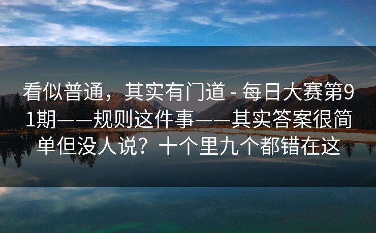 看似普通，其实有门道 - 每日大赛第91期——规则这件事——其实答案很简单但没人说？十个里九个都错在这