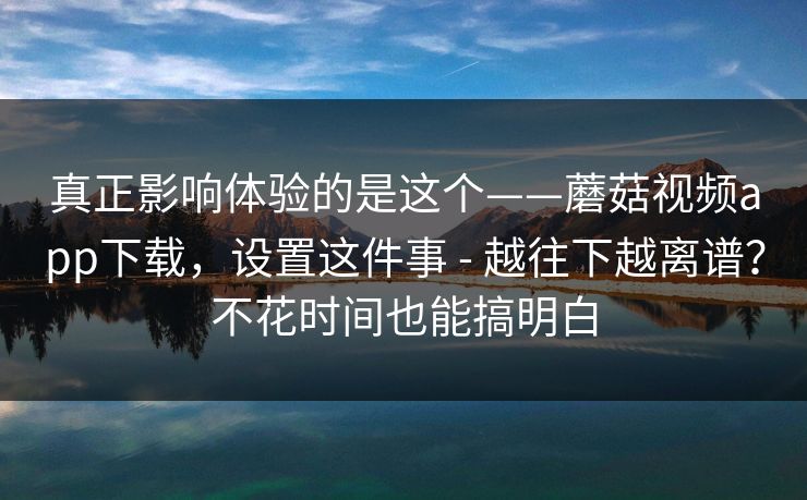 真正影响体验的是这个——蘑菇视频app下载，设置这件事 - 越往下越离谱？不花时间也能搞明白