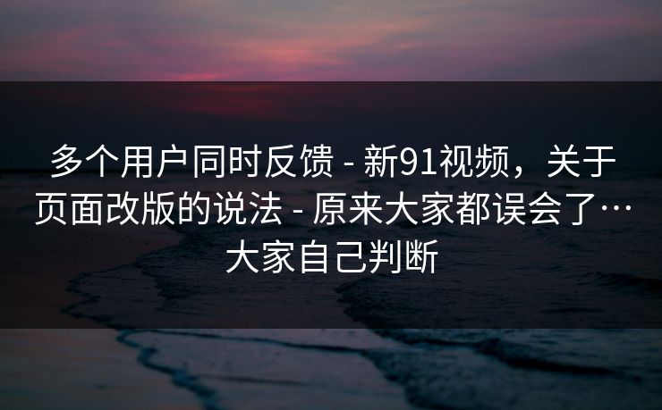 多个用户同时反馈 - 新91视频,关于页面改版的说法 - 原来大家都误会了…大家自己判断 多个用户同时反馈 - 新91视频,关于页面改版的说法 - 原来大家都误会了…大家自己判断