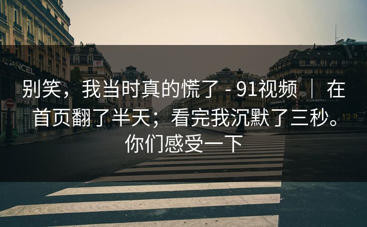 别笑,我当时真的慌了 - 91视频 | 在首页翻了半天;看完我沉默了三秒。你们感受一下 别笑,我当时真的慌了 - 91视频 | 在首页翻了半天;看完我沉默了三秒。你们感受一下