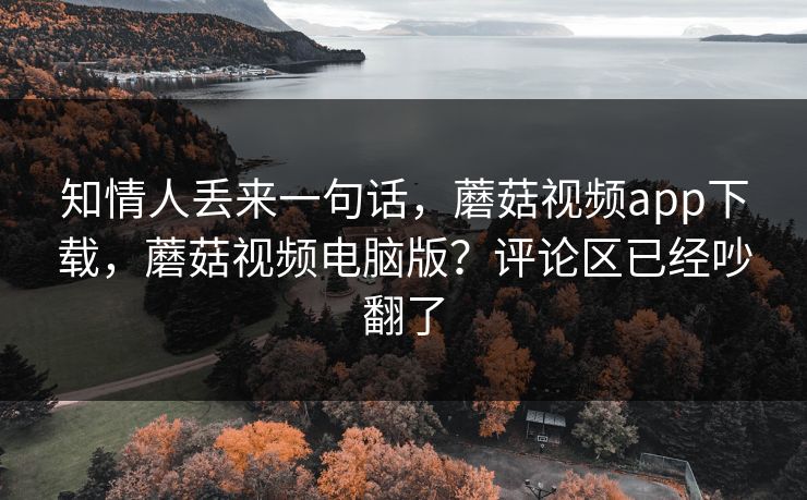 知情人丢来一句话，蘑菇视频app下载，蘑菇视频电脑版？评论区已经吵翻了