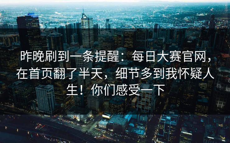 昨晚刷到一条提醒：每日大赛官网，在首页翻了半天，细节多到我怀疑人生！你们感受一下
