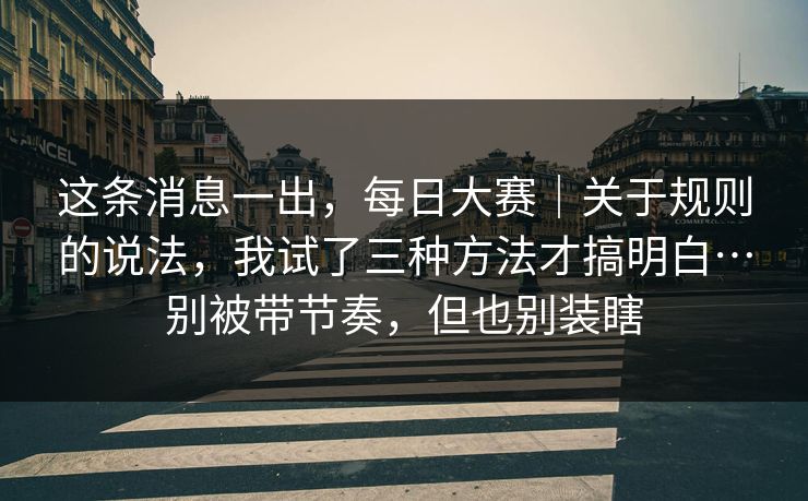 这条消息一出,每日大赛|关于规则的说法,我试了三种方法才搞明白…别被带节奏,但也别装瞎 这条消息一出,每日大赛|关于规则的说法,我试了三种方法才搞明白…别被带节奏,但也别装瞎