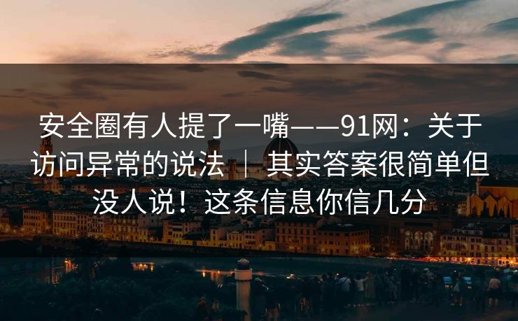 安全圈有人提了一嘴——91网:关于访问异常的说法 | 其实答案很简单但没人说!这条信息你信几分 安全圈有人提了一嘴——91网:关于访问异常的说法 | 其实答案很简单但没人说!这条信息你信几分