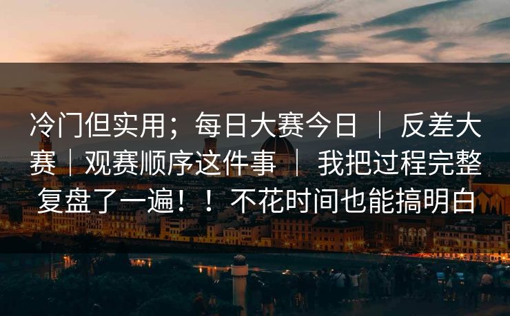 冷门但实用;每日大赛今日 | 反差大赛|观赛顺序这件事 | 我把过程完整复盘了一遍!!不花时间也能搞明白 冷门但实用;每日大赛今日 | 反差大赛|观赛顺序这件事 | 我把过程完整复盘了一遍!!不花时间也能搞明白