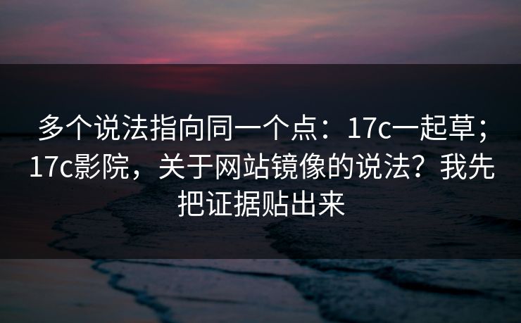多个说法指向同一个点：17c一起草；17c影院，关于网站镜像的说法？我先把证据贴出来