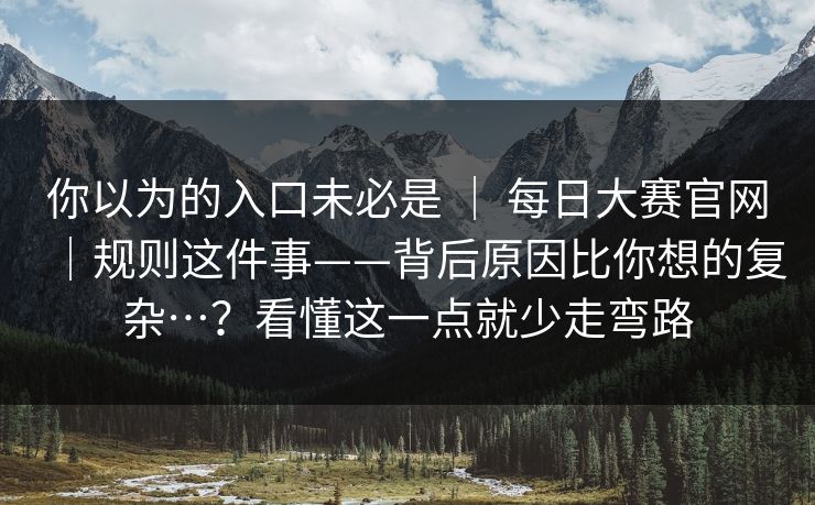 你以为的入口未必是 | 每日大赛官网|规则这件事——背后原因比你想的复杂…?看懂这一点就少走弯路 你以为的入口未必是 | 每日大赛官网|规则这件事——背后原因比你想的复杂…?看懂这一点就少走弯路