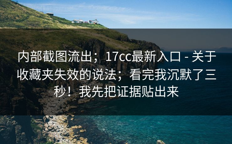 内部截图流出;17cc最新入口 - 关于收藏夹失效的说法;看完我沉默了三秒!我先把证据贴出来 内部截图流出;17cc最新入口 - 关于收藏夹失效的说法;看完我沉默了三秒!我先把证据贴出来