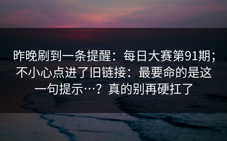 昨晚刷到一条提醒：每日大赛第91期；不小心点进了旧链接：最要命的是这一句提示…？真的别再硬扛了