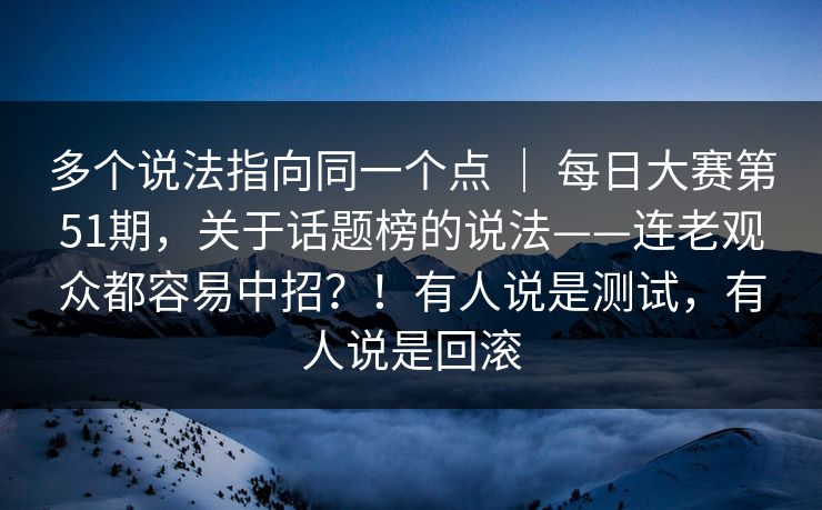 多个说法指向同一个点 | 每日大赛第51期,关于话题榜的说法——连老观众都容易中招?!有人说是测试,有人说是回滚 多个说法指向同一个点 | 每日大赛第51期,关于话题榜的说法——连老观众都容易中招?!有人说是测试,有人说是回滚
