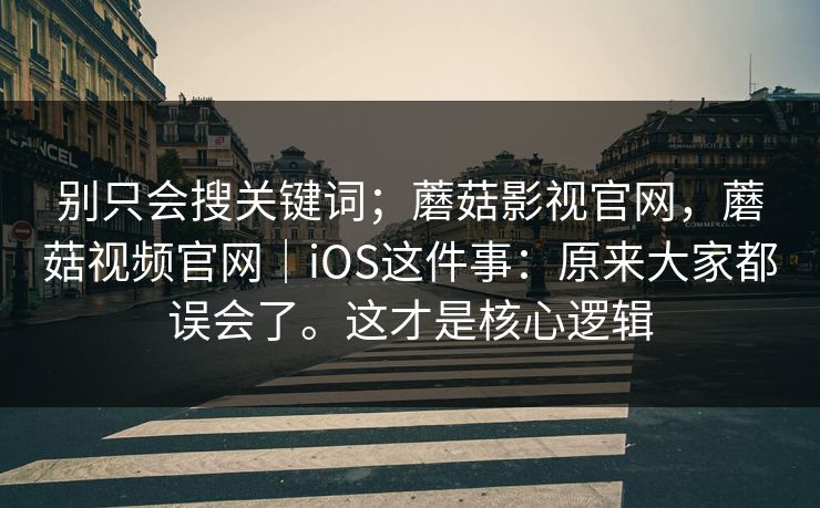 别只会搜关键词；蘑菇影视官网，蘑菇视频官网｜iOS这件事：原来大家都误会了。这才是核心逻辑
