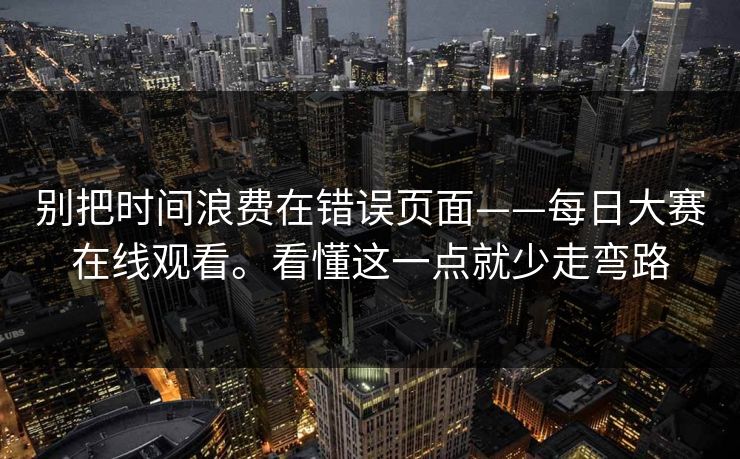 别把时间浪费在错误页面——每日大赛在线观看。看懂这一点就少走弯路 别把时间浪费在错误页面——每日大赛在线观看。看懂这一点就少走弯路