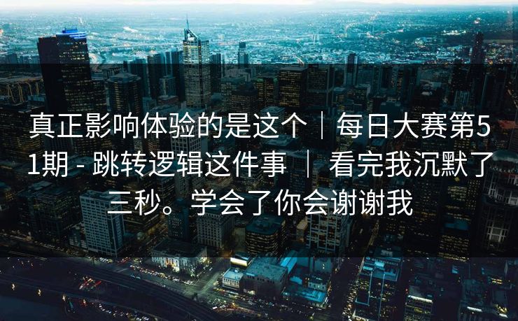 真正影响体验的是这个|每日大赛第51期 - 跳转逻辑这件事 | 看完我沉默了三秒。学会了你会谢谢我 真正影响体验的是这个|每日大赛第51期 - 跳转逻辑这件事 | 看完我沉默了三秒。学会了你会谢谢我