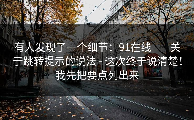 有人发现了一个细节:91在线——关于跳转提示的说法 - 这次终于说清楚!我先把要点列出来 有人发现了一个细节:91在线——关于跳转提示的说法 - 这次终于说清楚!我先把要点列出来
