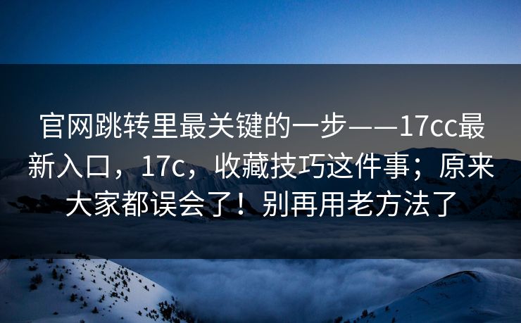 官网跳转里最关键的一步——17cc最新入口，17c，收藏技巧这件事；原来大家都误会了！别再用老方法了