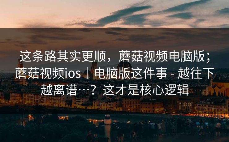 这条路其实更顺，蘑菇视频电脑版；蘑菇视频ios｜电脑版这件事 - 越往下越离谱…？这才是核心逻辑