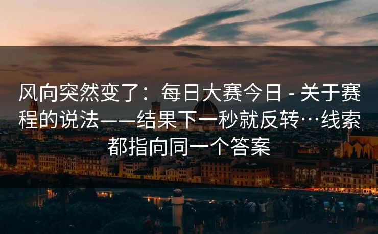 风向突然变了：每日大赛今日 - 关于赛程的说法——结果下一秒就反转…线索都指向同一个答案