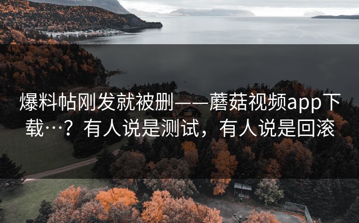 爆料帖刚发就被删——蘑菇视频app下载…？有人说是测试，有人说是回滚