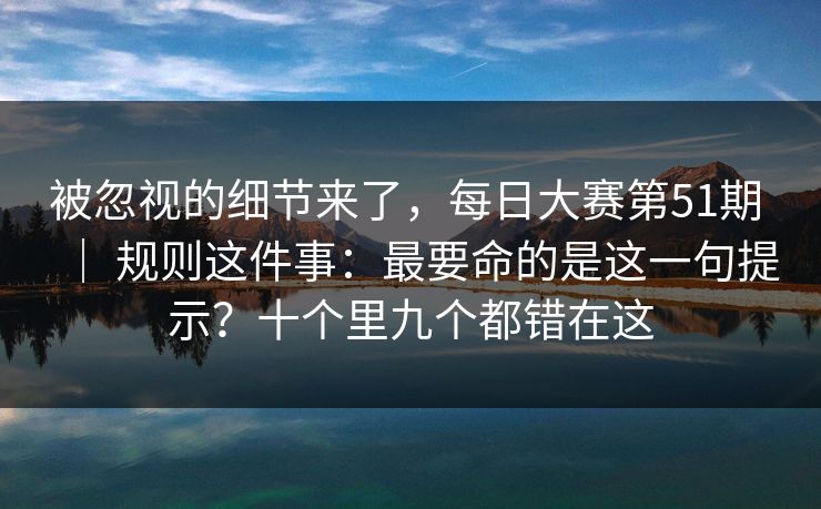 被忽视的细节来了，每日大赛第51期 ｜ 规则这件事：最要命的是这一句提示？十个里九个都错在这
