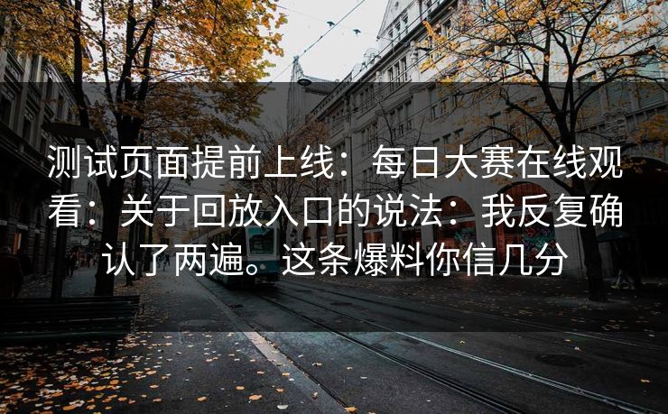 测试页面提前上线：每日大赛在线观看：关于回放入口的说法：我反复确认了两遍。这条爆料你信几分