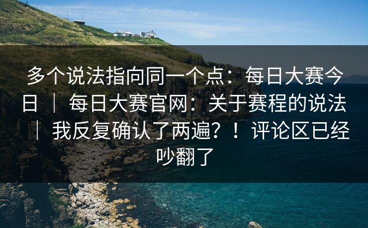 多个说法指向同一个点：每日大赛今日 ｜ 每日大赛官网：关于赛程的说法 ｜ 我反复确认了两遍？！评论区已经吵翻了