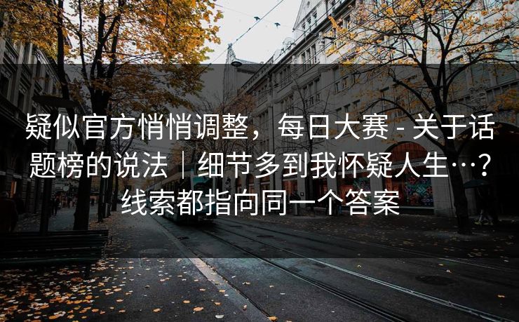 疑似官方悄悄调整，每日大赛 - 关于话题榜的说法｜细节多到我怀疑人生…？线索都指向同一个答案