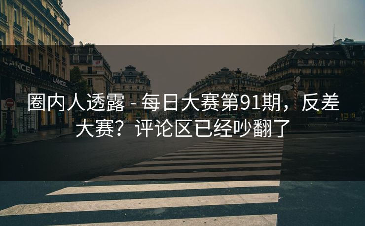 圈内人透露 - 每日大赛第91期，反差大赛？评论区已经吵翻了