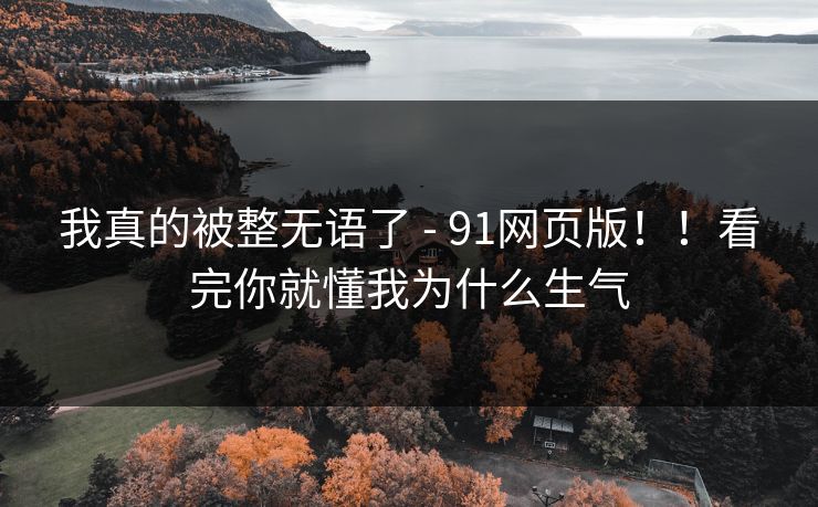 我真的被整无语了 - 91网页版！！看完你就懂我为什么生气