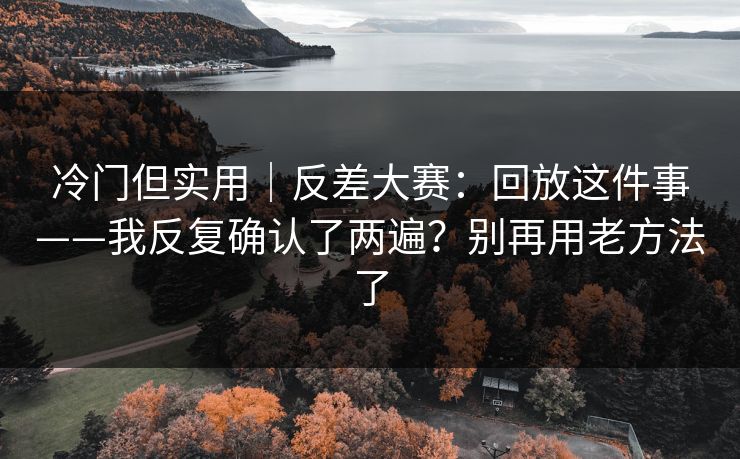 冷门但实用｜反差大赛：回放这件事——我反复确认了两遍？别再用老方法了