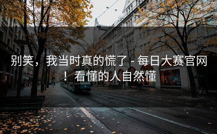 别笑，我当时真的慌了 - 每日大赛官网！看懂的人自然懂