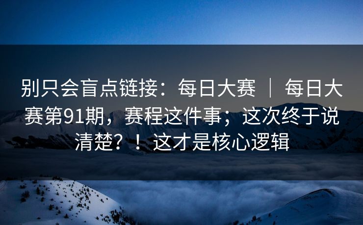 别只会盲点链接:每日大赛 | 每日大赛第91期,赛程这件事;这次终于说清楚?!这才是核心逻辑 别只会盲点链接:每日大赛 | 每日大赛第91期,赛程这件事;这次终于说清楚?!这才是核心逻辑