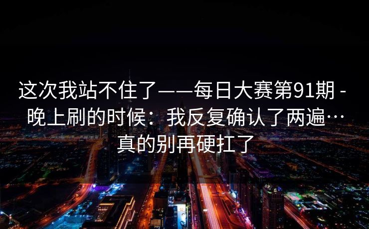 这次我站不住了——每日大赛第91期 - 晚上刷的时候：我反复确认了两遍…真的别再硬扛了