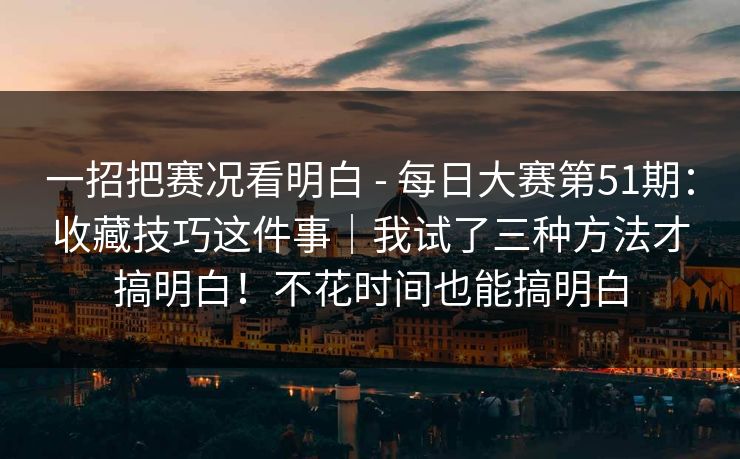 一招把赛况看明白 - 每日大赛第51期：收藏技巧这件事｜我试了三种方法才搞明白！不花时间也能搞明白