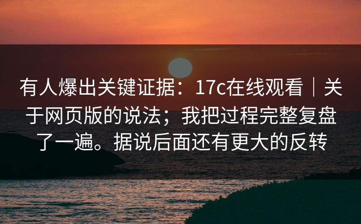 有人爆出关键证据：17c在线观看｜关于网页版的说法；我把过程完整复盘了一遍。据说后面还有更大的反转