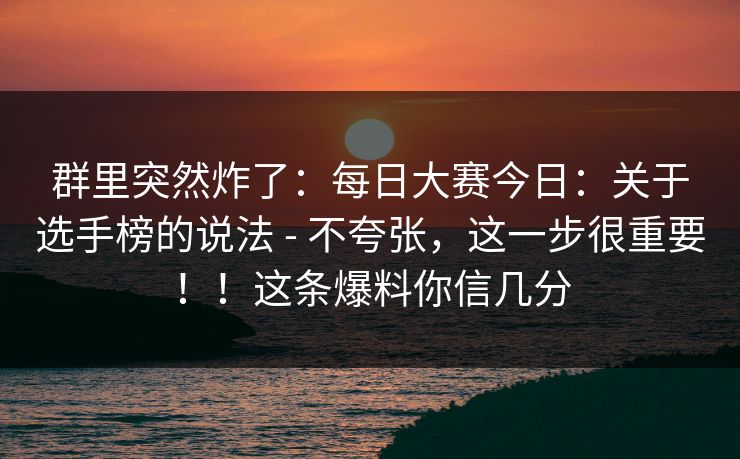 群里突然炸了:每日大赛今日:关于选手榜的说法 - 不夸张,这一步很重要!!这条爆料你信几分 群里突然炸了:每日大赛今日:关于选手榜的说法 - 不夸张,这一步很重要!!这条爆料你信几分