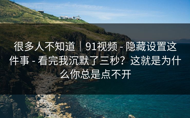很多人不知道｜91视频 - 隐藏设置这件事 - 看完我沉默了三秒？这就是为什么你总是点不开